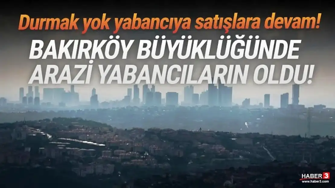 ''Bakırköy Büyüklüğünde Arazi Yabancılara Satıldı''